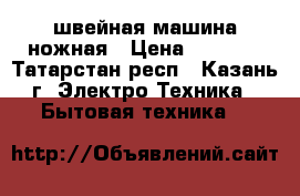 швейная машина ножная › Цена ­ 1 000 - Татарстан респ., Казань г. Электро-Техника » Бытовая техника   